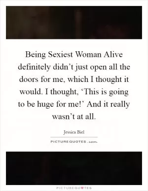 Being Sexiest Woman Alive definitely didn’t just open all the doors for me, which I thought it would. I thought, ‘This is going to be huge for me!’ And it really wasn’t at all Picture Quote #1