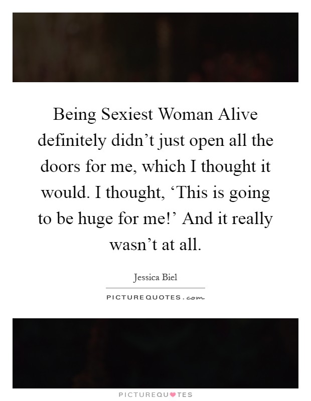 Being Sexiest Woman Alive definitely didn't just open all the doors for me, which I thought it would. I thought, ‘This is going to be huge for me!' And it really wasn't at all Picture Quote #1