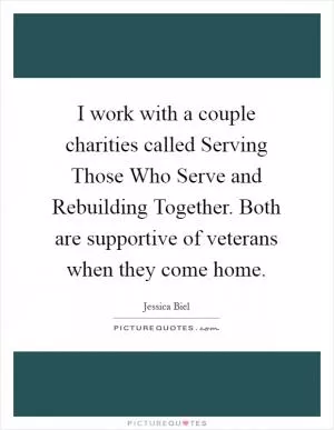 I work with a couple charities called Serving Those Who Serve and Rebuilding Together. Both are supportive of veterans when they come home Picture Quote #1