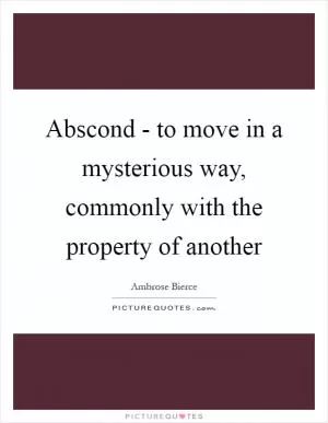 Abscond - to move in a mysterious way, commonly with the property of another Picture Quote #1