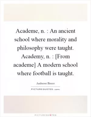 Academe, n. : An ancient school where morality and philosophy were taught. Academy, n. : [From academe] A modern school where football is taught Picture Quote #1