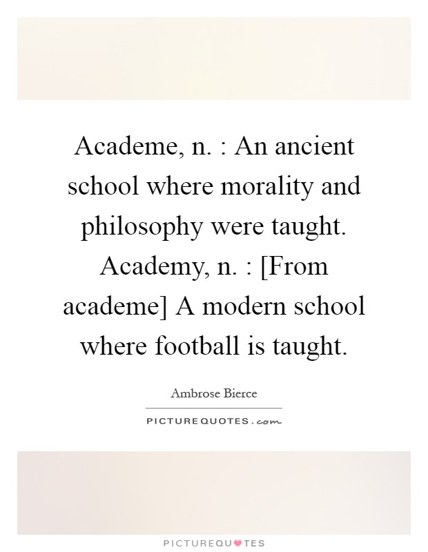 Academe, n. : An ancient school where morality and philosophy were taught. Academy, n. : [From academe] A modern school where football is taught Picture Quote #1