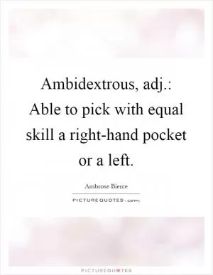 Ambidextrous, adj.: Able to pick with equal skill a right-hand pocket or a left Picture Quote #1