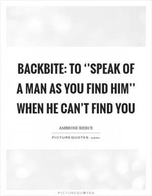 Backbite: To ‘’speak of a man as you find him’’ when he can’t find you Picture Quote #1