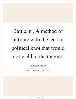 Battle, n., A method of untying with the teeth a political knot that would not yield to the tongue Picture Quote #1