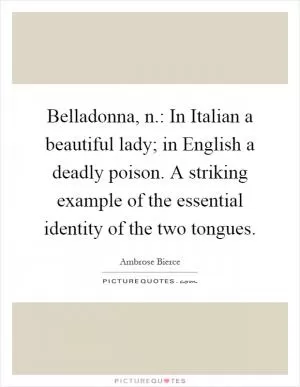 Belladonna, n.: In Italian a beautiful lady; in English a deadly poison. A striking example of the essential identity of the two tongues Picture Quote #1
