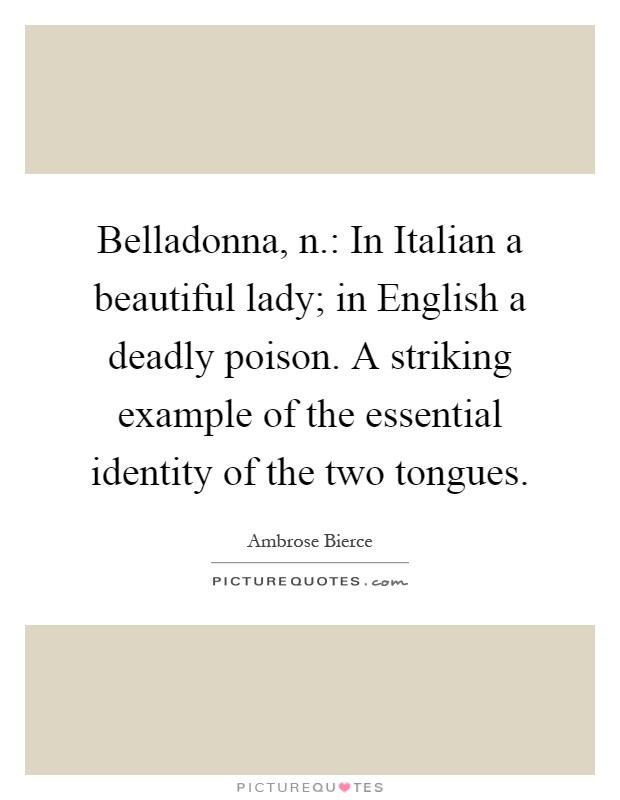 Belladonna, n.: In Italian a beautiful lady; in English a deadly poison. A striking example of the essential identity of the two tongues Picture Quote #1