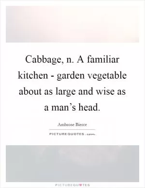 Cabbage, n. A familiar kitchen - garden vegetable about as large and wise as a man’s head Picture Quote #1