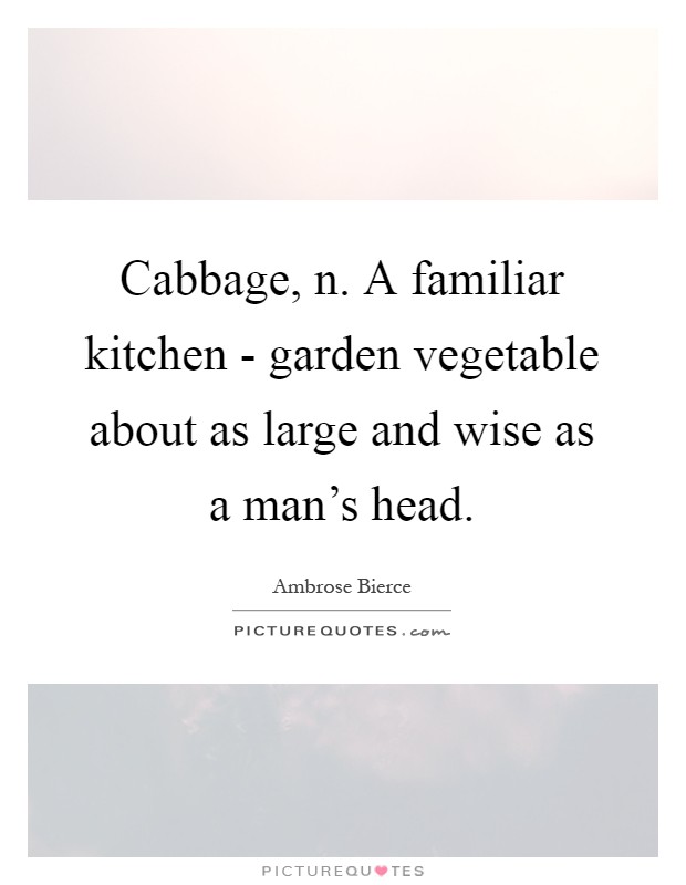 Cabbage, n. A familiar kitchen - garden vegetable about as large and wise as a man's head Picture Quote #1