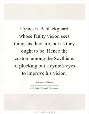 Cynic, n. A blackguard whose faulty vision sees things as they are, not as they ought to be. Hence the custom among the Scythians of plucking out a cynic’s eyes to improve his vision Picture Quote #1