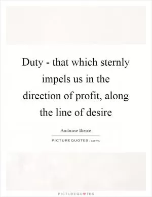 Duty - that which sternly impels us in the direction of profit, along the line of desire Picture Quote #1