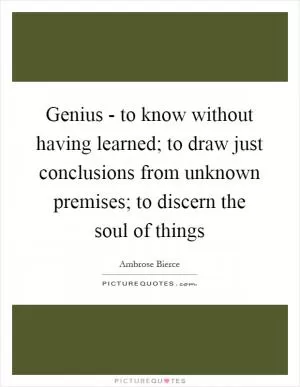 Genius - to know without having learned; to draw just conclusions from unknown premises; to discern the soul of things Picture Quote #1