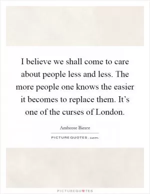 I believe we shall come to care about people less and less. The more people one knows the easier it becomes to replace them. It’s one of the curses of London Picture Quote #1