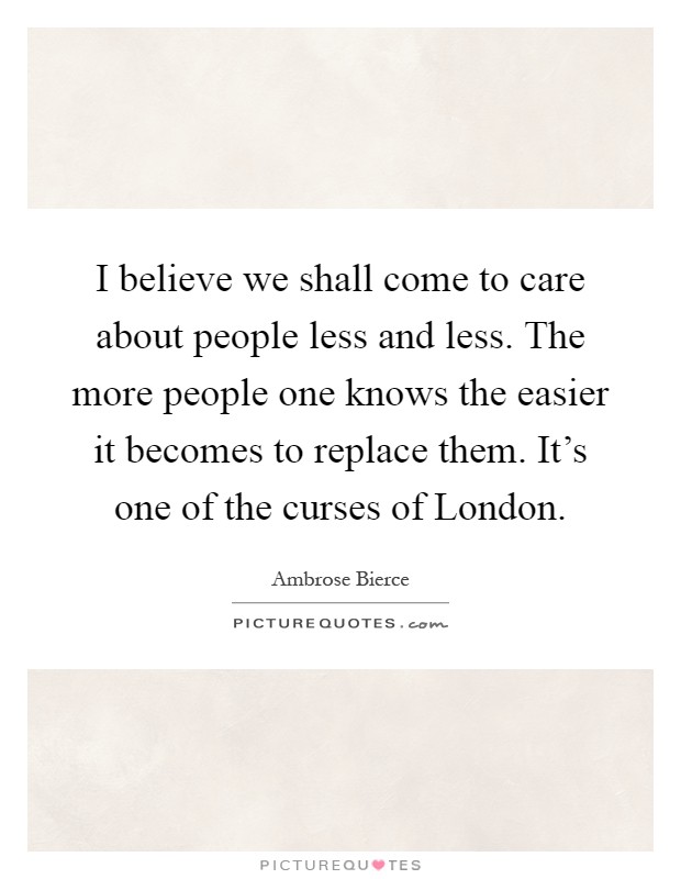 I believe we shall come to care about people less and less. The more people one knows the easier it becomes to replace them. It's one of the curses of London Picture Quote #1
