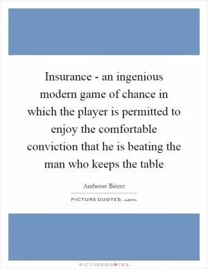 Insurance - an ingenious modern game of chance in which the player is permitted to enjoy the comfortable conviction that he is beating the man who keeps the table Picture Quote #1