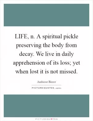 LIFE, n. A spiritual pickle preserving the body from decay. We live in daily apprehension of its loss; yet when lost it is not missed Picture Quote #1