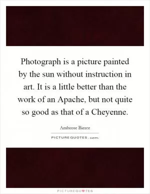 Photograph is a picture painted by the sun without instruction in art. It is a little better than the work of an Apache, but not quite so good as that of a Cheyenne Picture Quote #1