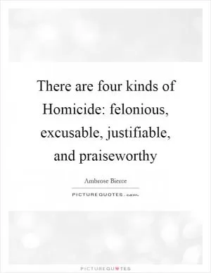 There are four kinds of Homicide: felonious, excusable, justifiable, and praiseworthy Picture Quote #1