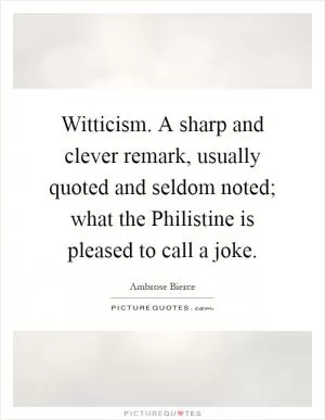 Witticism. A sharp and clever remark, usually quoted and seldom noted; what the Philistine is pleased to call a joke Picture Quote #1