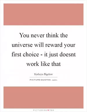 You never think the universe will reward your first choice - it just doesnt work like that Picture Quote #1