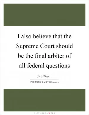 I also believe that the Supreme Court should be the final arbiter of all federal questions Picture Quote #1