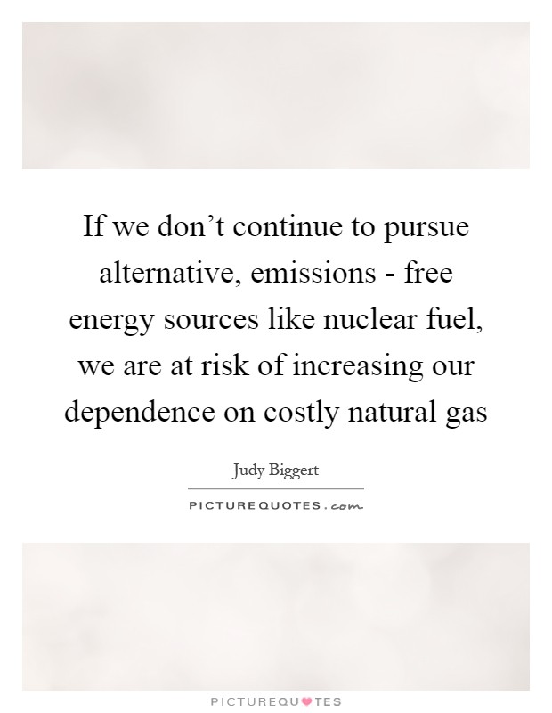 If we don't continue to pursue alternative, emissions - free energy sources like nuclear fuel, we are at risk of increasing our dependence on costly natural gas Picture Quote #1