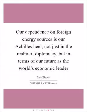 Our dependence on foreign energy sources is our Achilles heel, not just in the realm of diplomacy, but in terms of our future as the world’s economic leader Picture Quote #1