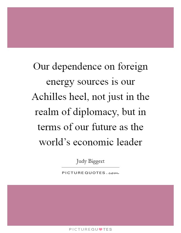 Our dependence on foreign energy sources is our Achilles heel, not just in the realm of diplomacy, but in terms of our future as the world's economic leader Picture Quote #1
