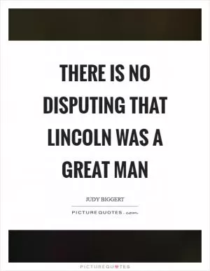 There is no disputing that Lincoln was a great man Picture Quote #1