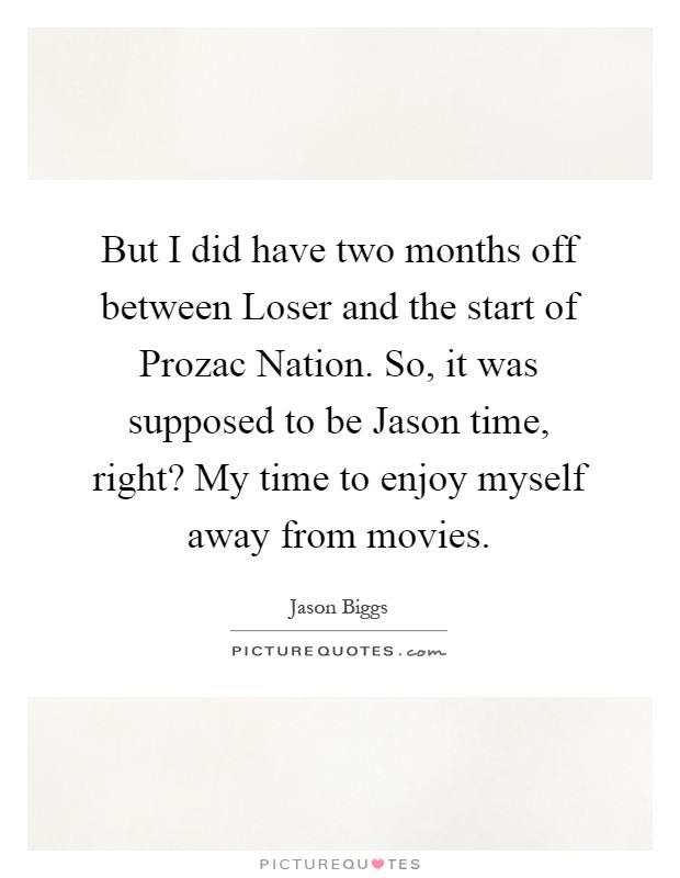 But I did have two months off between Loser and the start of Prozac Nation. So, it was supposed to be Jason time, right? My time to enjoy myself away from movies Picture Quote #1