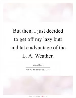 But then, I just decided to get off my lazy butt and take advantage of the L. A. Weather Picture Quote #1