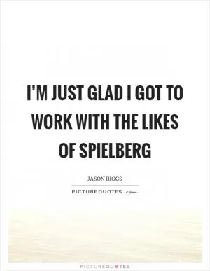 I’m just glad I got to work with the likes of Spielberg Picture Quote #1