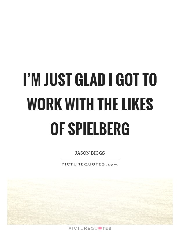 I'm just glad I got to work with the likes of Spielberg Picture Quote #1