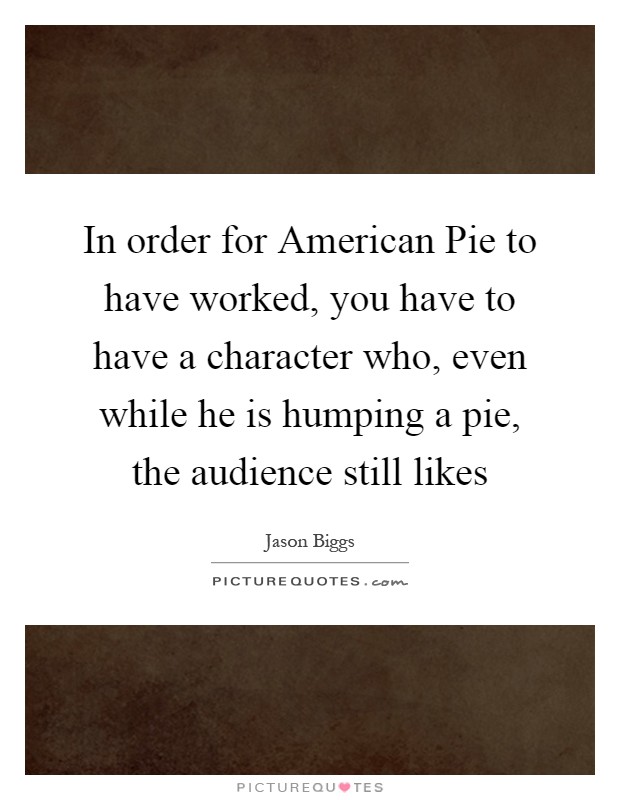 In order for American Pie to have worked, you have to have a character who, even while he is humping a pie, the audience still likes Picture Quote #1