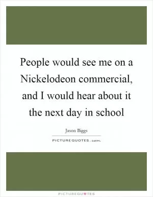 People would see me on a Nickelodeon commercial, and I would hear about it the next day in school Picture Quote #1