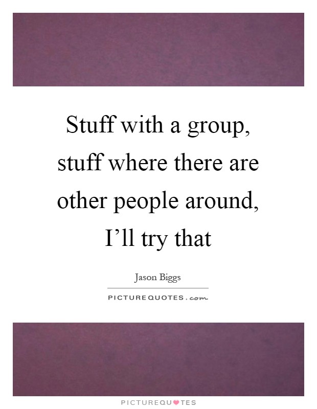 Stuff with a group, stuff where there are other people around, I'll try that Picture Quote #1