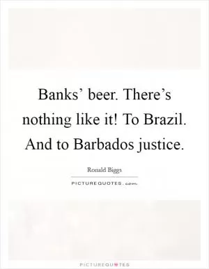 Banks’ beer. There’s nothing like it! To Brazil. And to Barbados justice Picture Quote #1