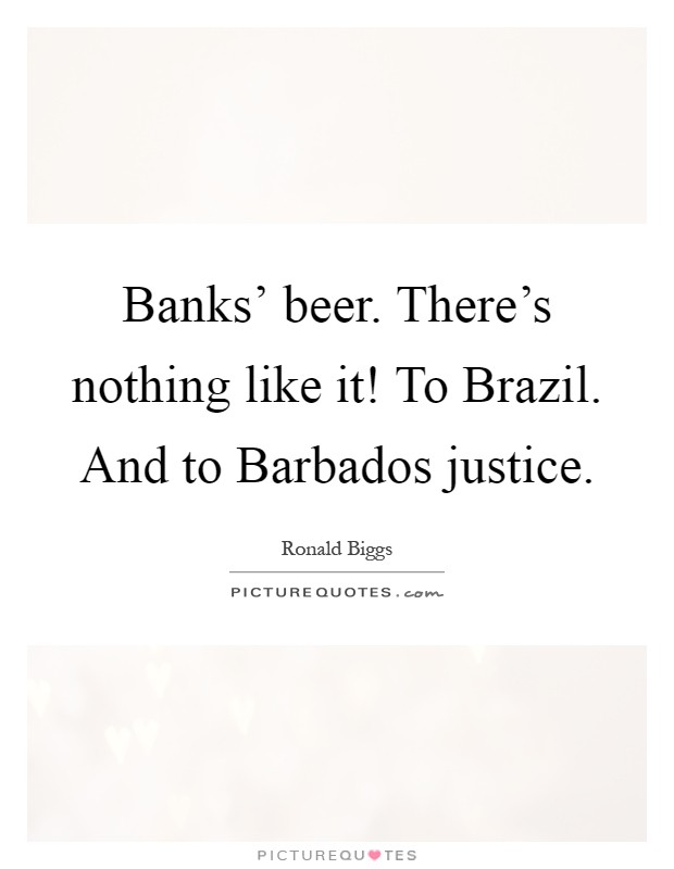 Banks' beer. There's nothing like it! To Brazil. And to Barbados justice Picture Quote #1