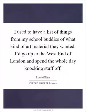 I used to have a list of things from my school buddies of what kind of art material they wanted. I’d go up to the West End of London and spend the whole day knocking stuff off Picture Quote #1