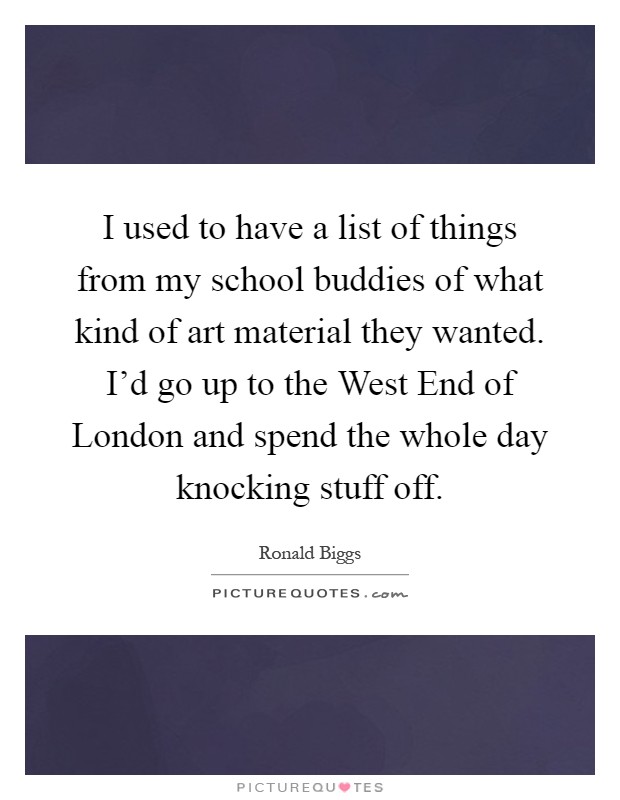 I used to have a list of things from my school buddies of what kind of art material they wanted. I'd go up to the West End of London and spend the whole day knocking stuff off Picture Quote #1