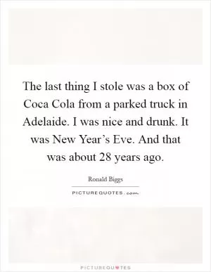 The last thing I stole was a box of Coca Cola from a parked truck in Adelaide. I was nice and drunk. It was New Year’s Eve. And that was about 28 years ago Picture Quote #1