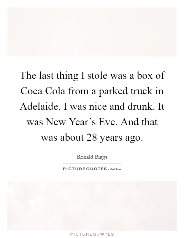 The last thing I stole was a box of Coca Cola from a parked truck in Adelaide. I was nice and drunk. It was New Year's Eve. And that was about 28 years ago Picture Quote #1