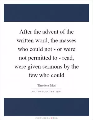 After the advent of the written word, the masses who could not - or were not permitted to - read, were given sermons by the few who could Picture Quote #1