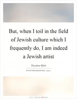 But, when I toil in the field of Jewish culture which I frequently do, I am indeed a Jewish artist Picture Quote #1