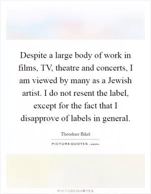 Despite a large body of work in films, TV, theatre and concerts, I am viewed by many as a Jewish artist. I do not resent the label, except for the fact that I disapprove of labels in general Picture Quote #1