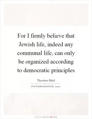 For I firmly believe that Jewish life, indeed any communal life, can only be organized according to democratic principles Picture Quote #1
