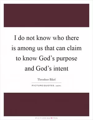 I do not know who there is among us that can claim to know God’s purpose and God’s intent Picture Quote #1