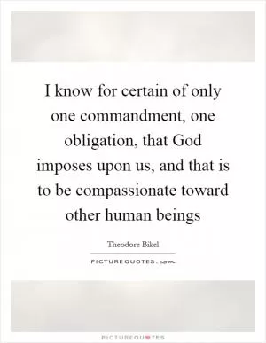 I know for certain of only one commandment, one obligation, that God imposes upon us, and that is to be compassionate toward other human beings Picture Quote #1