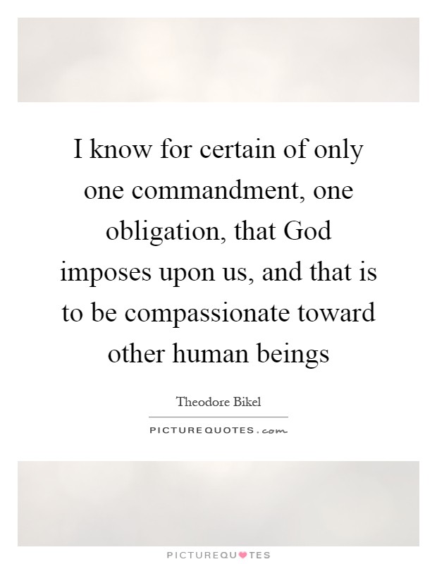 I know for certain of only one commandment, one obligation, that God imposes upon us, and that is to be compassionate toward other human beings Picture Quote #1