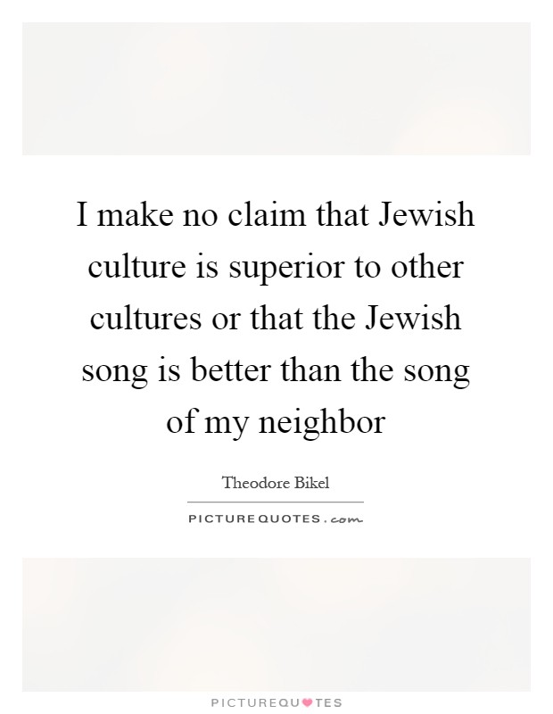 I make no claim that Jewish culture is superior to other cultures or that the Jewish song is better than the song of my neighbor Picture Quote #1